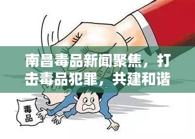 南昌毒品新聞聚焦，打擊毒品犯罪，共建和諧社會