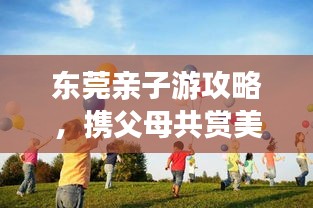東莞親子游攻略，攜父母共賞美景，共度美好時光