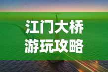 江門大橋游玩攻略，必賞的景點與體驗