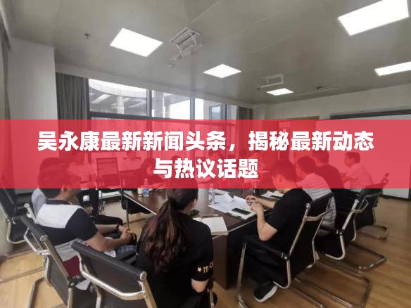 吳永康最新新聞頭條，揭秘最新動態(tài)與熱議話題