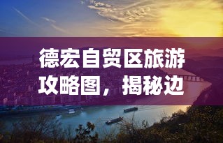 德宏自貿(mào)區(qū)旅游攻略圖，揭秘邊疆明珠的神秘之旅！