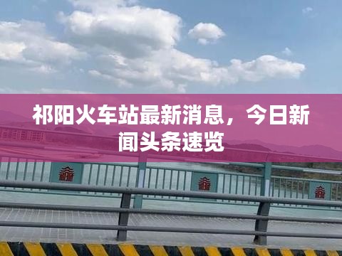 祁陽火車站最新消息，今日新聞頭條速覽