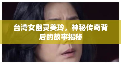 臺(tái)灣女幽靈美玲，神秘傳奇背后的故事揭秘