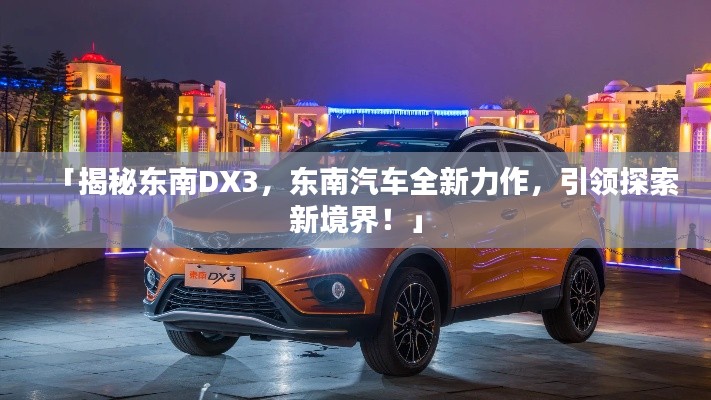 「揭秘東南DX3，東南汽車全新力作，引領(lǐng)探索新境界！」