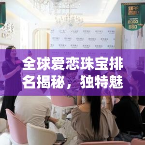 全球愛戀珠寶排名揭秘，獨(dú)特魅力閃耀珠寶界
