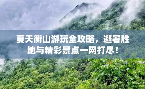 夏天衡山游玩全攻略，避暑勝地與精彩景點(diǎn)一網(wǎng)打盡！